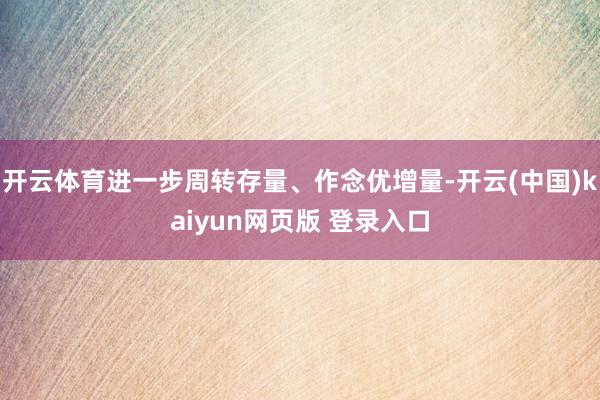 开云体育进一步周转存量、作念优增量-开云(中国)kaiyun网页版 登录入口