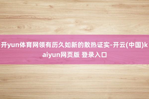 开yun体育网领有历久如新的散热证实-开云(中国)kaiyun网页版 登录入口