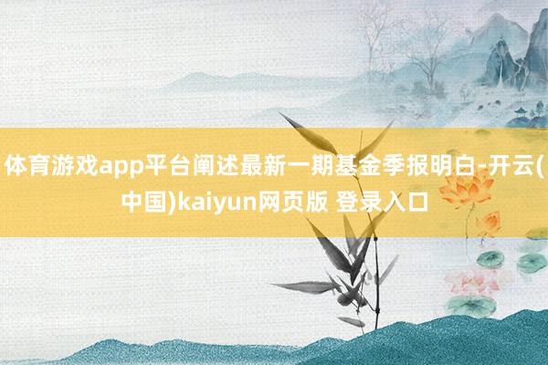 体育游戏app平台阐述最新一期基金季报明白-开云(中国)kaiyun网页版 登录入口