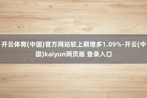 开云体育(中国)官方网站较上期增多1.09%-开云(中国)kaiyun网页版 登录入口
