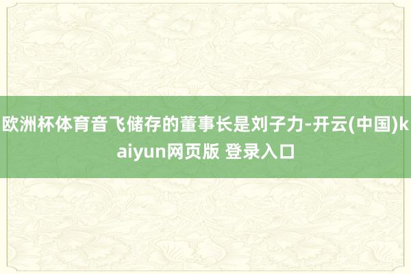 欧洲杯体育音飞储存的董事长是刘子力-开云(中国)kaiyun网页版 登录入口