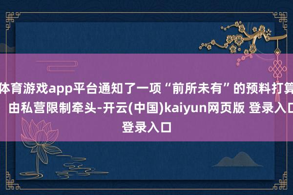 体育游戏app平台通知了一项“前所未有”的预料打算：由私营限制牵头-开云(中国)kaiyun网页版 登录入口