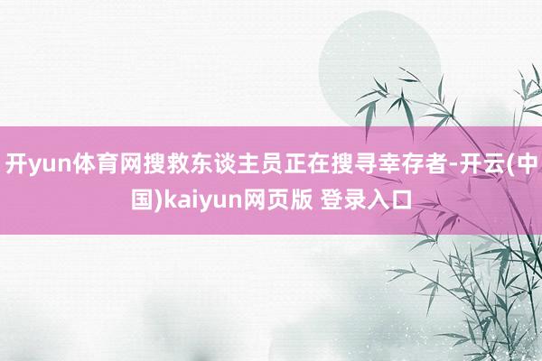 开yun体育网搜救东谈主员正在搜寻幸存者-开云(中国)kaiyun网页版 登录入口
