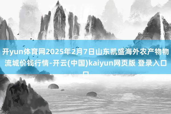 开yun体育网2025年2月7日山东凯盛海外农产物物流城价钱行情-开云(中国)kaiyun网页版 登录入口