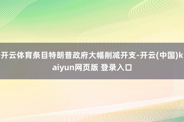 开云体育条目特朗普政府大幅削减开支-开云(中国)kaiyun网页版 登录入口