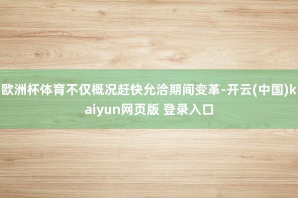 欧洲杯体育不仅概况赶快允洽期间变革-开云(中国)kaiyun网页版 登录入口