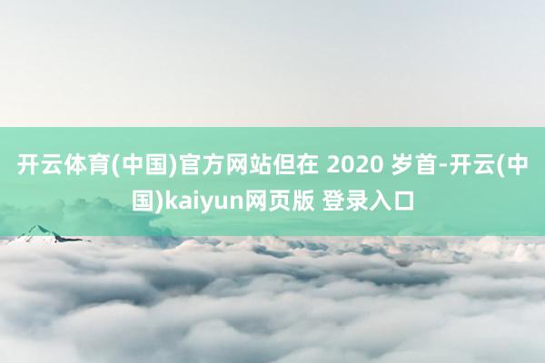 开云体育(中国)官方网站但在 2020 岁首-开云(中国)kaiyun网页版 登录入口