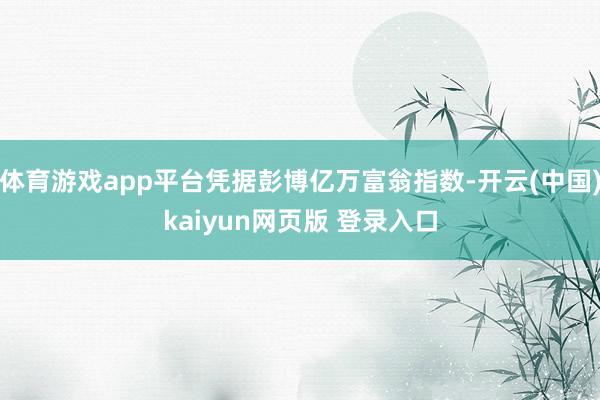 体育游戏app平台凭据彭博亿万富翁指数-开云(中国)kaiyun网页版 登录入口