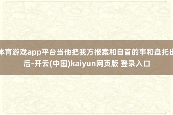 体育游戏app平台当他把我方报案和自首的事和盘托出后-开云(中国)kaiyun网页版 登录入口