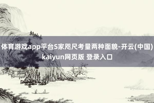 体育游戏app平台S家咫尺考量两种面貌-开云(中国)kaiyun网页版 登录入口