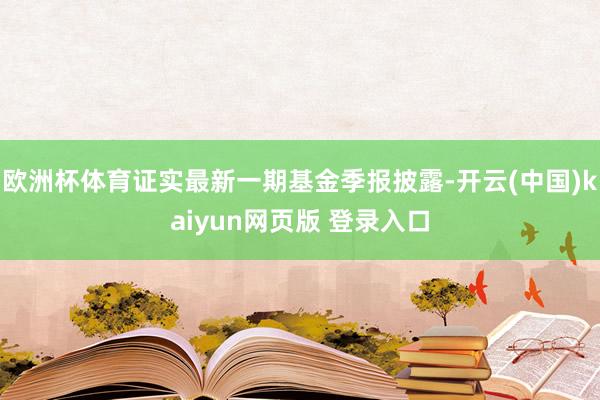 欧洲杯体育证实最新一期基金季报披露-开云(中国)kaiyun网页版 登录入口