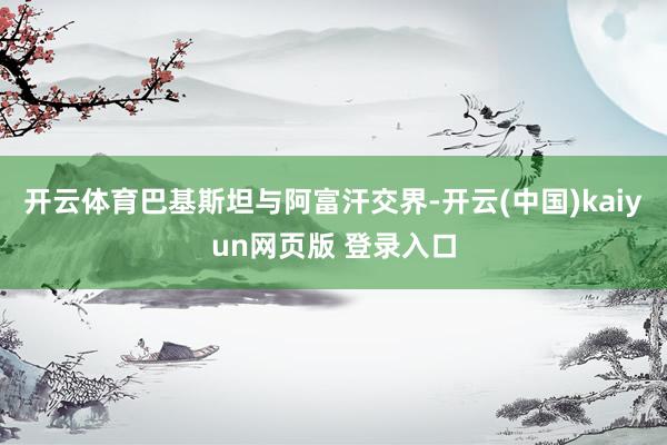 开云体育巴基斯坦与阿富汗交界-开云(中国)kaiyun网页版 登录入口