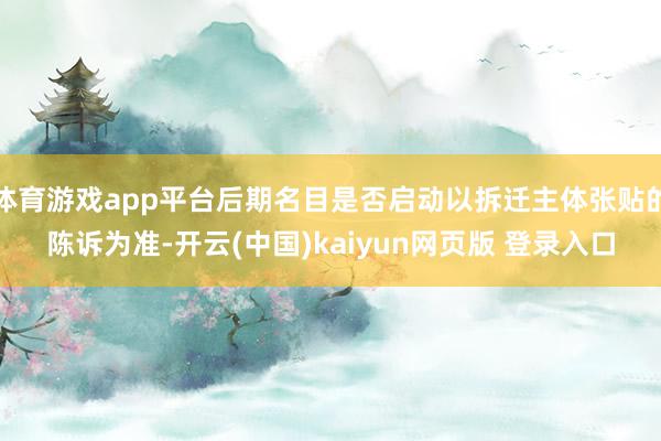 体育游戏app平台后期名目是否启动以拆迁主体张贴的陈诉为准-开云(中国)kaiyun网页版 登录入口
