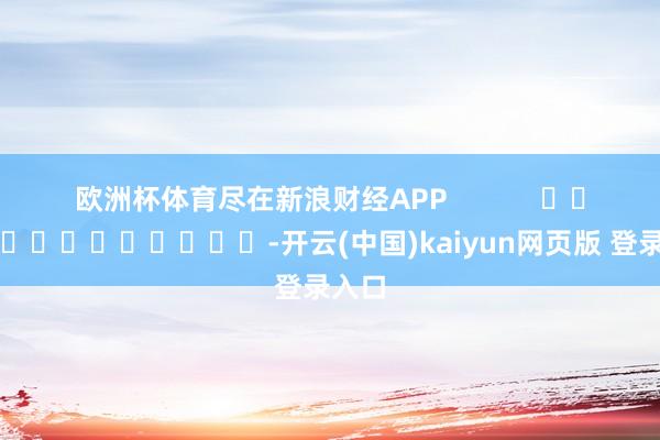 欧洲杯体育尽在新浪财经APP            													-开云(中国)kaiyun网页版 登录入口