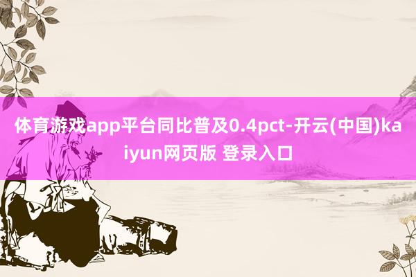 体育游戏app平台同比普及0.4pct-开云(中国)kaiyun网页版 登录入口
