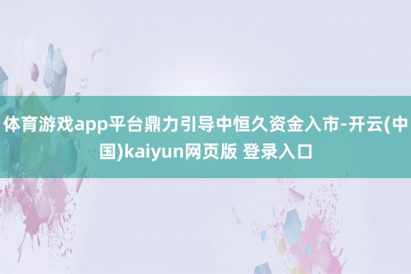 体育游戏app平台鼎力引导中恒久资金入市-开云(中国)kaiyun网页版 登录入口