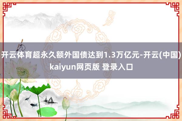 开云体育超永久额外国债达到1.3万亿元-开云(中国)kaiyun网页版 登录入口