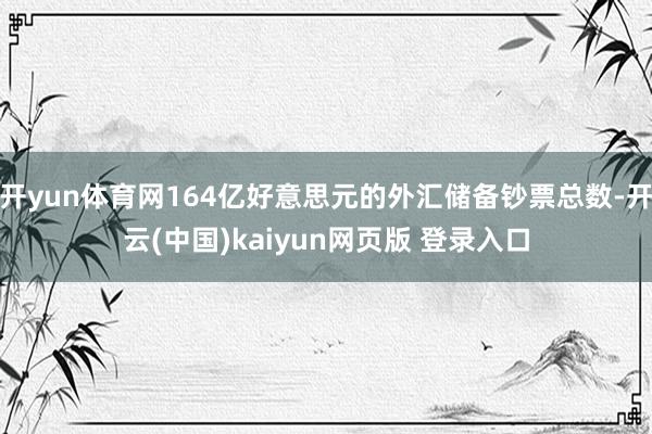 开yun体育网164亿好意思元的外汇储备钞票总数-开云(中国)kaiyun网页版 登录入口