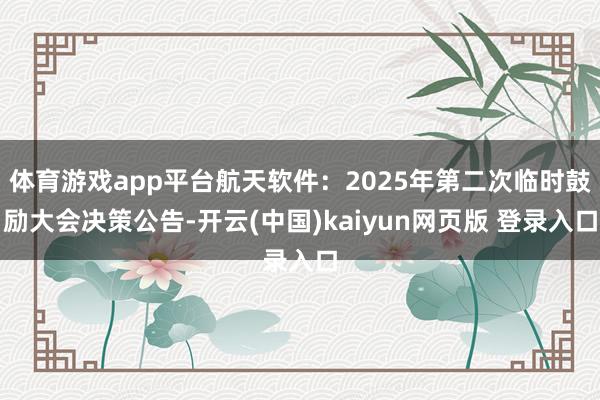 体育游戏app平台航天软件：2025年第二次临时鼓励大会决策公告-开云(中国)kaiyun网页版 登录入口