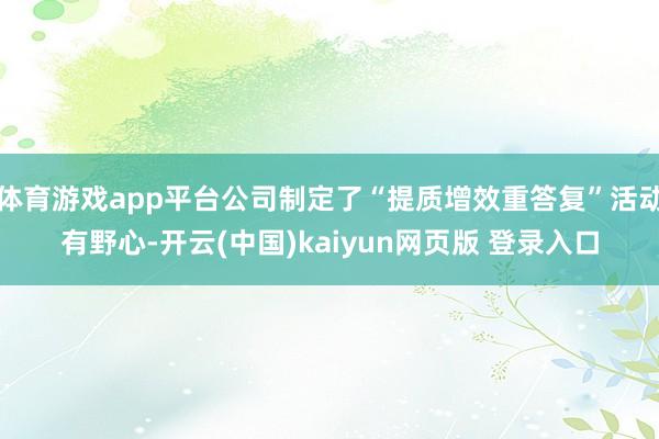 体育游戏app平台公司制定了“提质增效重答复”活动有野心-开云(中国)kaiyun网页版 登录入口