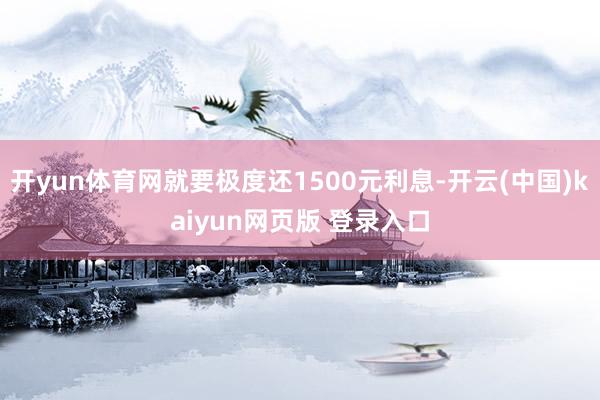 开yun体育网就要极度还1500元利息-开云(中国)kaiyun网页版 登录入口