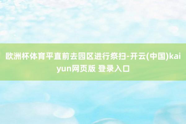 欧洲杯体育平直前去园区进行祭扫-开云(中国)kaiyun网页版 登录入口