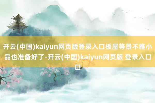 开云(中国)kaiyun网页版登录入口板屋等景不雅小品也准备好了-开云(中国)kaiyun网页版 登录入口