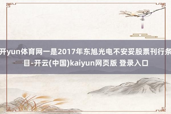 开yun体育网一是2017年东旭光电不安妥股票刊行条目-开云(中国)kaiyun网页版 登录入口
