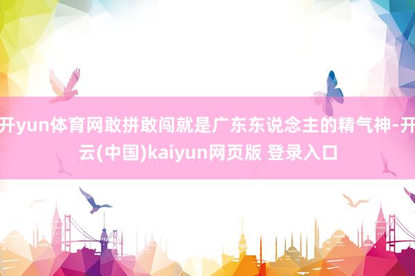 开yun体育网敢拼敢闯就是广东东说念主的精气神-开云(中国)kaiyun网页版 登录入口
