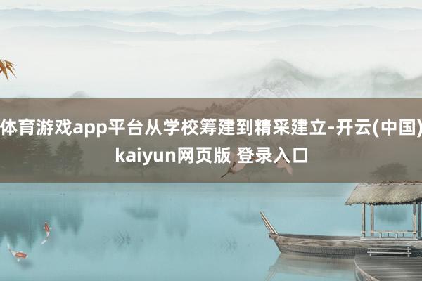 体育游戏app平台从学校筹建到精采建立-开云(中国)kaiyun网页版 登录入口