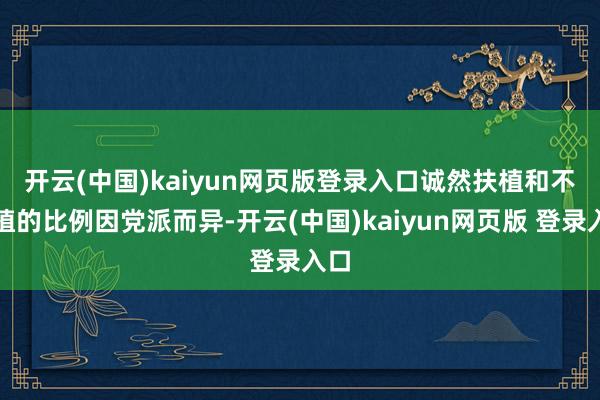开云(中国)kaiyun网页版登录入口　　诚然扶植和不扶植的比例因党派而异-开云(中国)kaiyun网页版 登录入口