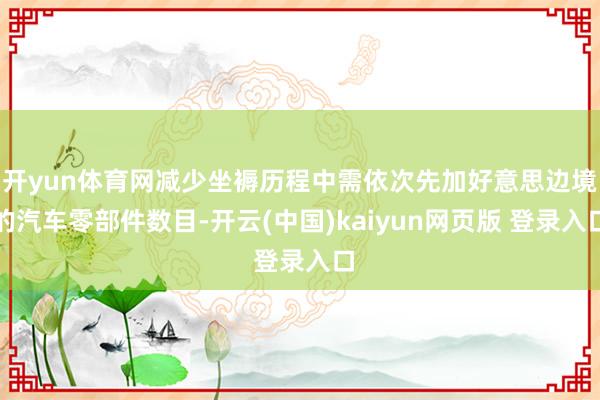 开yun体育网减少坐褥历程中需依次先加好意思边境的汽车零部件数目-开云(中国)kaiyun网页版 登录入口