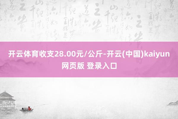 开云体育收支28.00元/公斤-开云(中国)kaiyun网页版 登录入口