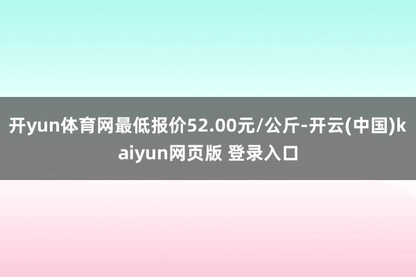 开yun体育网最低报价52.00元/公斤-开云(中国)kaiyun网页版 登录入口