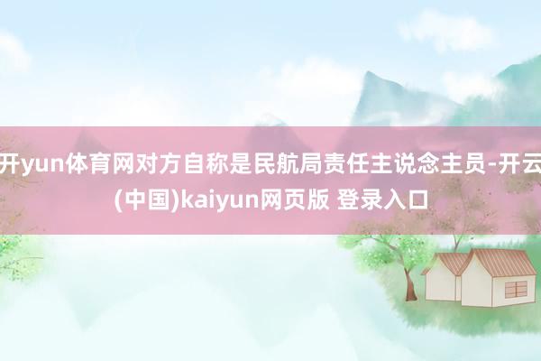 开yun体育网对方自称是民航局责任主说念主员-开云(中国)kaiyun网页版 登录入口