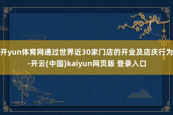 开yun体育网通过世界近30家门店的开业及店庆行为-开云(中国)kaiyun网页版 登录入口