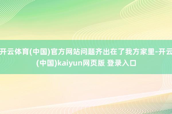 开云体育(中国)官方网站问题齐出在了我方家里-开云(中国)kaiyun网页版 登录入口