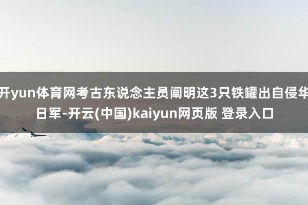 开yun体育网考古东说念主员阐明这3只铁罐出自侵华日军-开云(中国)kaiyun网页版 登录入口