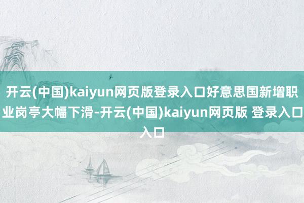 开云(中国)kaiyun网页版登录入口好意思国新增职业岗亭大幅下滑-开云(中国)kaiyun网页版 登录入口