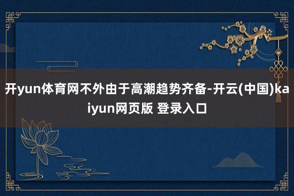 开yun体育网不外由于高潮趋势齐备-开云(中国)kaiyun网页版 登录入口