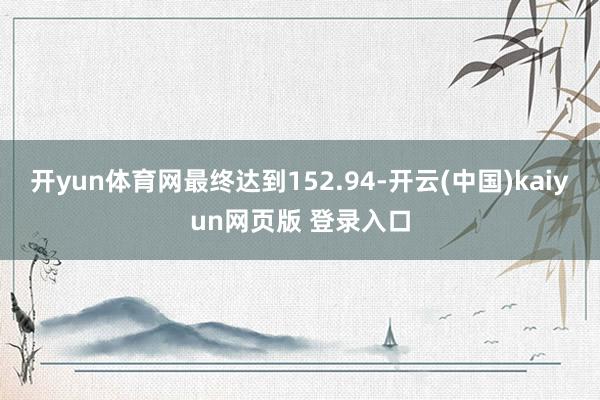 开yun体育网最终达到152.94-开云(中国)kaiyun网页版 登录入口