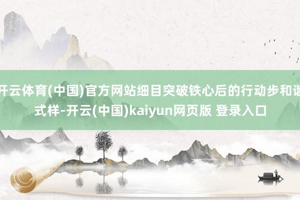 开云体育(中国)官方网站细目突破铁心后的行动步和谐式样-开云(中国)kaiyun网页版 登录入口
