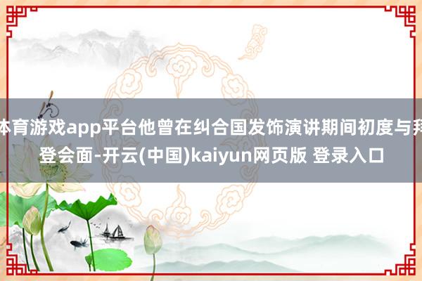 体育游戏app平台他曾在纠合国发饰演讲期间初度与拜登会面-开云(中国)kaiyun网页版 登录入口