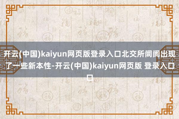 开云(中国)kaiyun网页版登录入口北交所阛阓出现了一些新本性-开云(中国)kaiyun网页版 登录入口