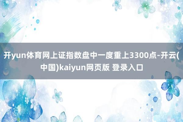开yun体育网上证指数盘中一度重上3300点-开云(中国)kaiyun网页版 登录入口