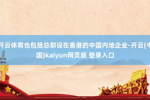 开云体育也包括总部设在香港的中国内地企业-开云(中国)kaiyun网页版 登录入口