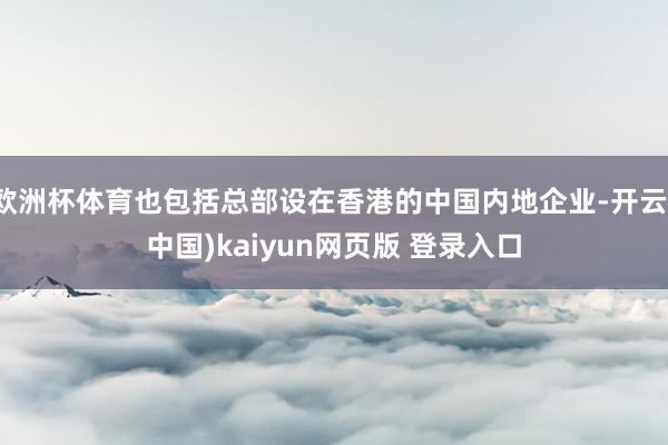 欧洲杯体育也包括总部设在香港的中国内地企业-开云(中国)kaiyun网页版 登录入口