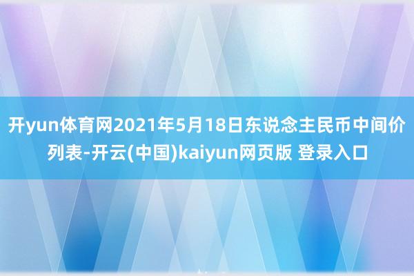 开yun体育网2021年5月18日东说念主民币中间价列表-开云(中国)kaiyun网页版 登录入口