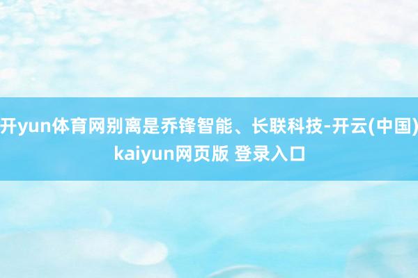 开yun体育网别离是乔锋智能、长联科技-开云(中国)kaiyun网页版 登录入口