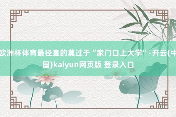 欧洲杯体育最径直的莫过于“家门口上大学”-开云(中国)kaiyun网页版 登录入口